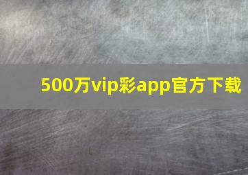 500万vip彩app官方下载