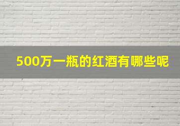 500万一瓶的红酒有哪些呢