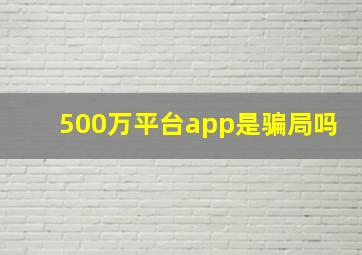 500万平台app是骗局吗