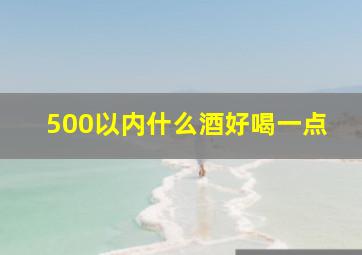 500以内什么酒好喝一点