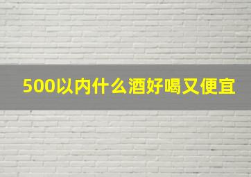 500以内什么酒好喝又便宜