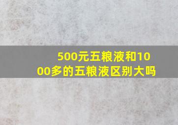 500元五粮液和1000多的五粮液区别大吗