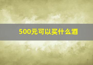 500元可以买什么酒