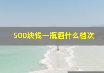 500块钱一瓶酒什么档次