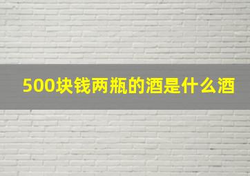 500块钱两瓶的酒是什么酒