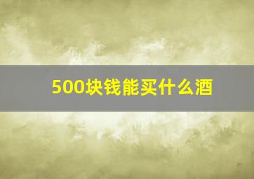 500块钱能买什么酒