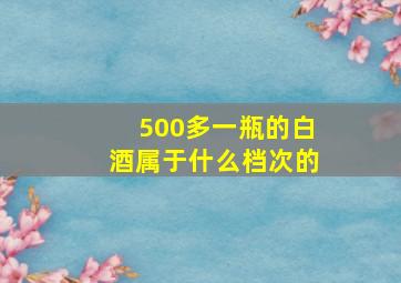 500多一瓶的白酒属于什么档次的