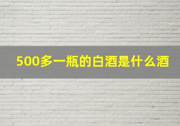 500多一瓶的白酒是什么酒