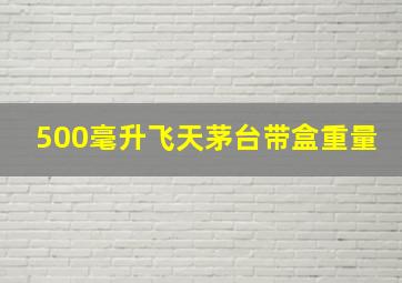 500毫升飞天茅台带盒重量