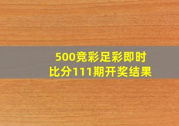 500竞彩足彩即时比分111期开奖结果