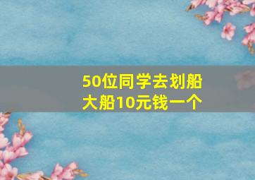 50位同学去划船大船10元钱一个