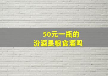 50元一瓶的汾酒是粮食酒吗