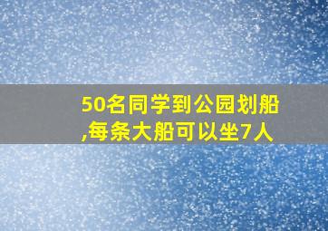 50名同学到公园划船,每条大船可以坐7人