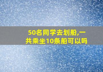 50名同学去划船,一共乘坐10条船可以吗