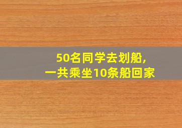 50名同学去划船,一共乘坐10条船回家