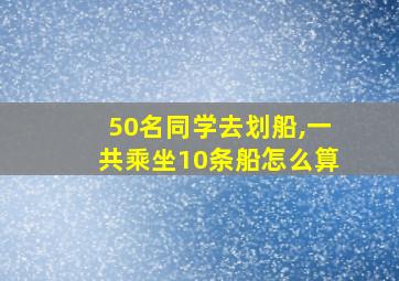 50名同学去划船,一共乘坐10条船怎么算