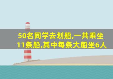 50名同学去划船,一共乘坐11条船,其中每条大船坐6人