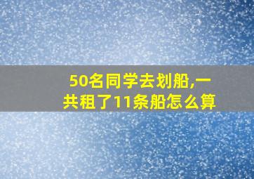 50名同学去划船,一共租了11条船怎么算