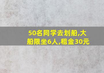 50名同学去划船,大船限坐6人,租金30元