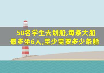 50名学生去划船,每条大船最多坐6人,至少需要多少条船