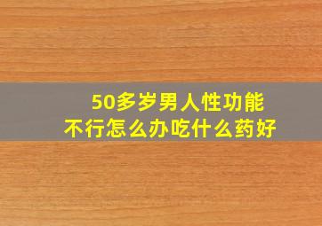 50多岁男人性功能不行怎么办吃什么药好