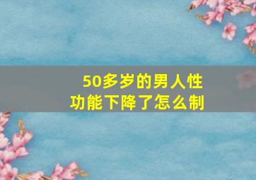 50多岁的男人性功能下降了怎么制