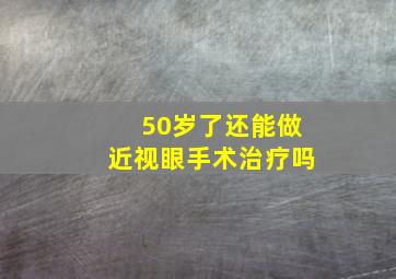 50岁了还能做近视眼手术治疗吗