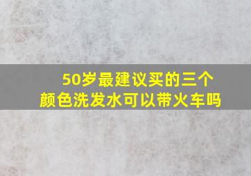 50岁最建议买的三个颜色洗发水可以带火车吗