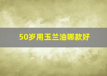 50岁用玉兰油哪款好