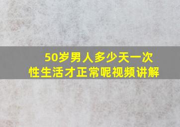 50岁男人多少天一次性生活才正常呢视频讲解