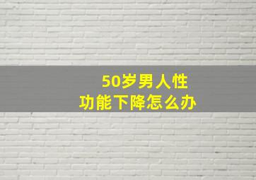 50岁男人性功能下降怎么办