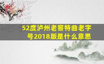 52度泸州老窖特曲老字号2018版是什么意思