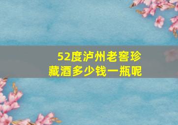 52度泸州老窖珍藏酒多少钱一瓶呢