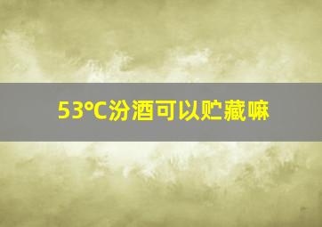 53℃汾酒可以贮藏嘛