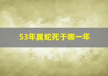 53年属蛇死于哪一年