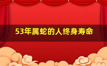 53年属蛇的人终身寿命