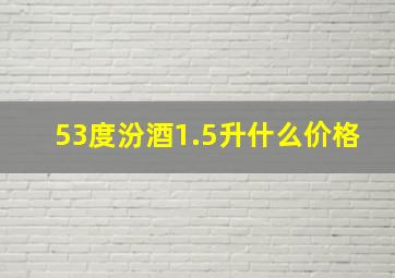 53度汾酒1.5升什么价格