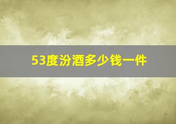 53度汾酒多少钱一件