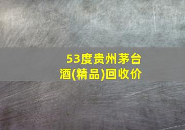 53度贵州茅台酒(精品)回收价