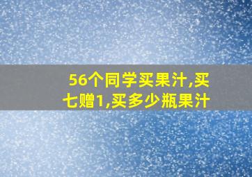 56个同学买果汁,买七赠1,买多少瓶果汁