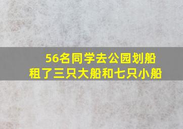 56名同学去公园划船租了三只大船和七只小船