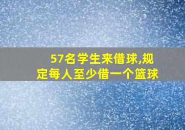 57名学生来借球,规定每人至少借一个篮球