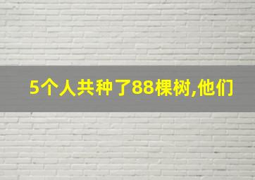 5个人共种了88棵树,他们