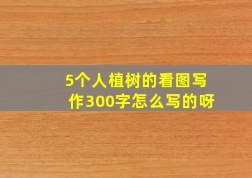 5个人植树的看图写作300字怎么写的呀