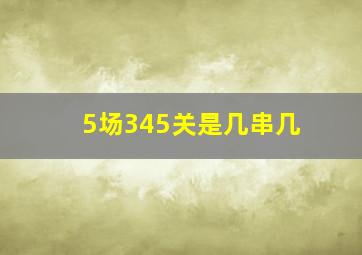 5场345关是几串几