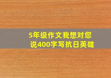 5年级作文我想对您说400字写抗日英雄