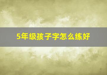 5年级孩子字怎么练好