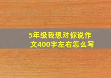 5年级我想对你说作文400字左右怎么写