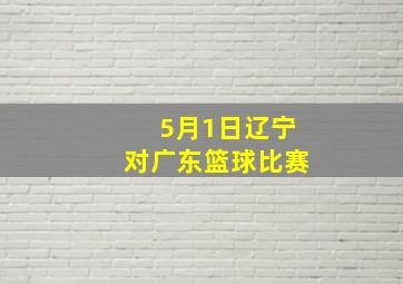 5月1日辽宁对广东篮球比赛