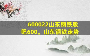 600022山东钢铁股吧600。山东钢铁走势